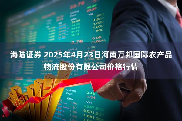 海陆证券 2025年4月23日河南万邦国际农产品物流股份有限公司价格行情