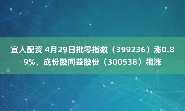 宜人配资 4月29日批零指数（399236）涨0.89%，成份股同益股份（300538）领涨