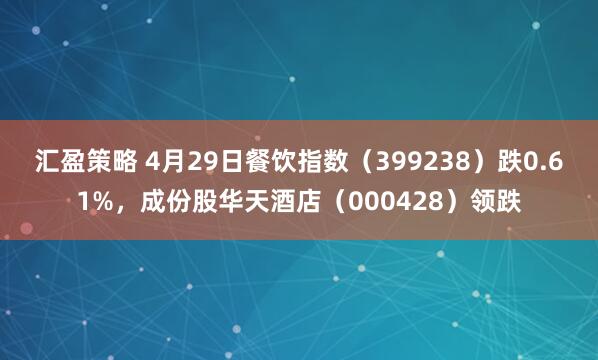 汇盈策略 4月29日餐饮指数（399238）跌0.61%，成份股华天酒店（000428）领跌
