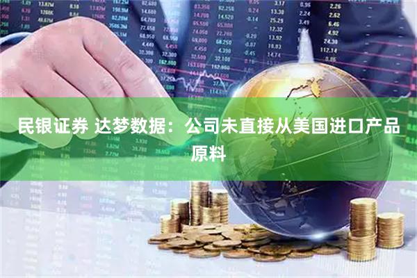民银证券 达梦数据：公司未直接从美国进口产品原料