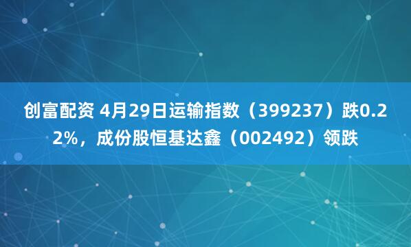 创富配资 4月29日运输指数（399237）跌0.22%，成份股恒基达鑫（002492）领跌