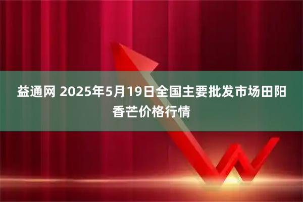 益通网 2025年5月19日全国主要批发市场田阳香芒价格行情