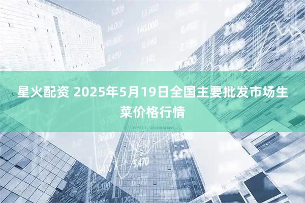 星火配资 2025年5月19日全国主要批发市场生菜价格行情