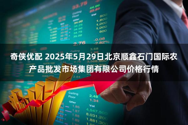 奇侠优配 2025年5月29日北京顺鑫石门国际农产品批发市场集团有限公司价格行情