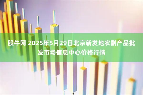 股牛网 2025年5月29日北京新发地农副产品批发市场信息中心价格行情