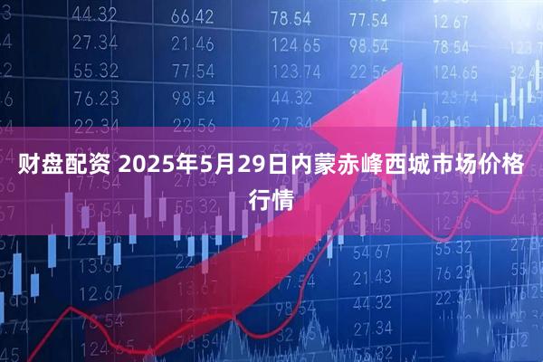 财盘配资 2025年5月29日内蒙赤峰西城市场价格行情