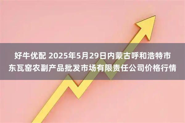 好牛优配 2025年5月29日内蒙古呼和浩特市东瓦窑农副产品批发市场有限责任公司价格行情