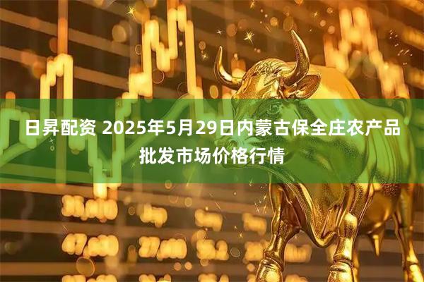 日昇配资 2025年5月29日内蒙古保全庄农产品批发市场价格行情