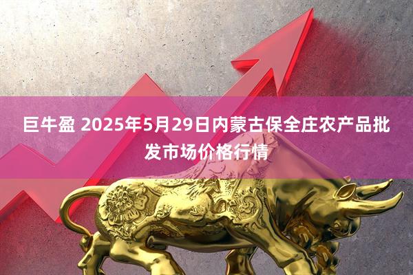 巨牛盈 2025年5月29日内蒙古保全庄农产品批发市场价格行情