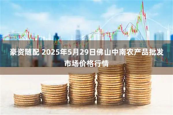 豪资随配 2025年5月29日佛山中南农产品批发市场价格行情