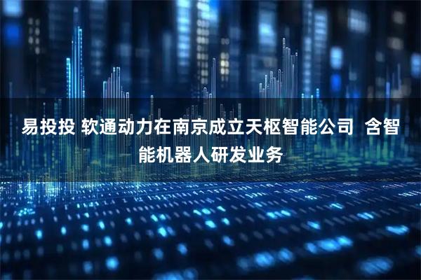 易投投 软通动力在南京成立天枢智能公司  含智能机器人研发业务