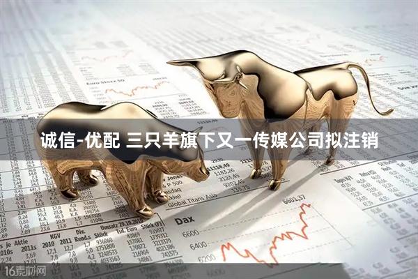 诚信-优配 三只羊旗下又一传媒公司拟注销