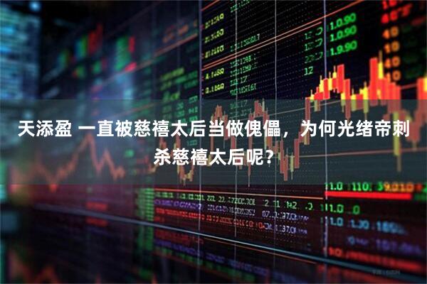 天添盈 一直被慈禧太后当做傀儡，为何光绪帝刺杀慈禧太后呢？