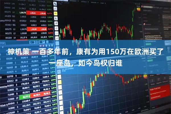 神机策 一百多年前，康有为用150万在欧洲买了一座岛，如今岛权归谁