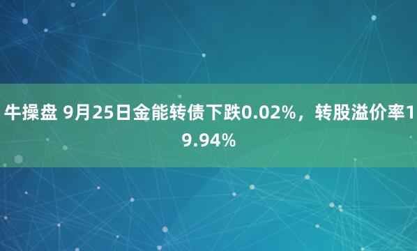 牛操盘 9月25日金能转债下跌0.02%，转股溢价率19.94%