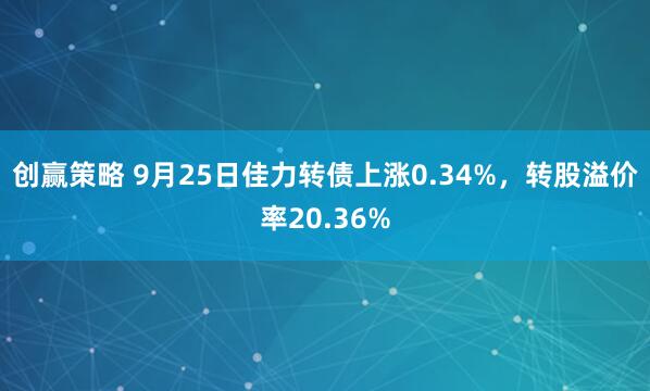 创赢策略 9月25日佳力转债上涨0.34%，转股溢价率20.36%