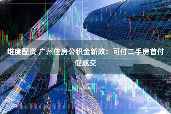 维度配资 广州住房公积金新政：可付二手房首付促成交