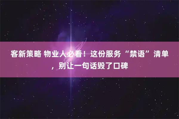 客新策略 物业人必看！这份服务 “禁语” 清单，别让一句话毁了口碑