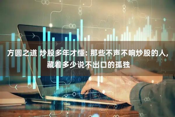 方圆之道 炒股多年才懂: 那些不声不响炒股的人, 藏着多少说不出口的孤独