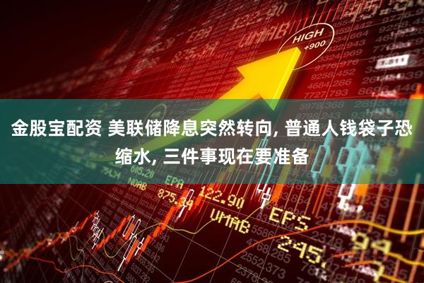 金股宝配资 美联储降息突然转向, 普通人钱袋子恐缩水, 三件事现在要准备