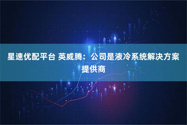 星速优配平台 英威腾：公司是液冷系统解决方案提供商