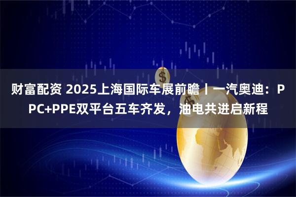 财富配资 2025上海国际车展前瞻丨一汽奥迪：PPC+PPE双平台五车齐发，油电共进启新程