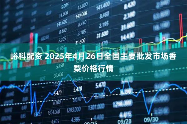 峪科配资 2025年4月26日全国主要批发市场香梨价格行情