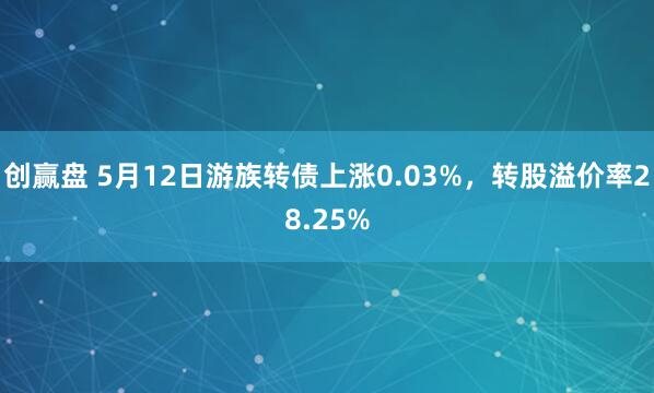 创赢盘 5月12日游族转债上涨0.03%,转股溢价率28.25%