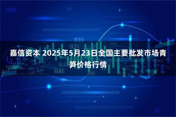 嘉信资本 2025年5月23日全国主要批发市场青笋价格行情