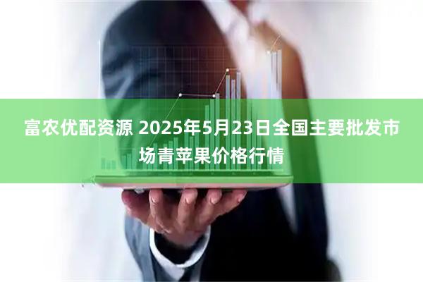 富农优配资源 2025年5月23日全国主要批发市场青苹果价格行情
