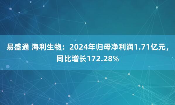 易盛通 海利生物：2024年归母净利润1.71亿元，同比增长172.28%