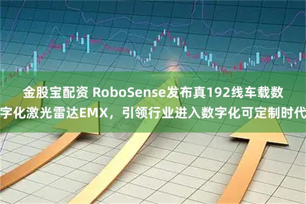 金股宝配资 RoboSense发布真192线车载数字化激光雷达EMX，引领行业进入数字化可定制时代