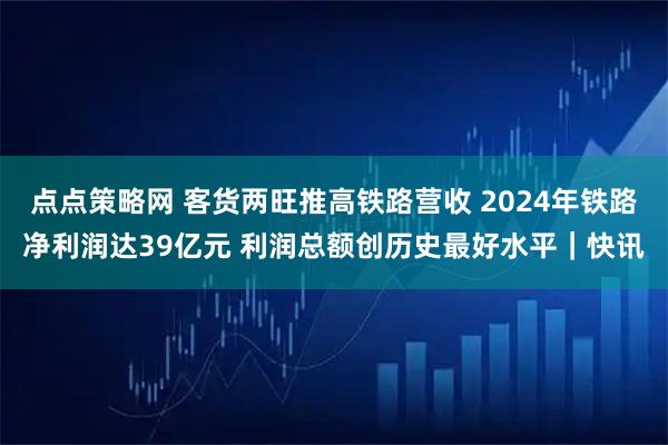 点点策略网 客货两旺推高铁路营收 2024年铁路净利润达39亿元 利润总额创历史最好水平|快讯