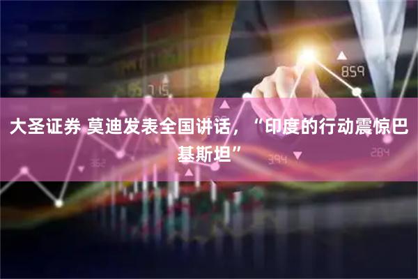 大圣证券 莫迪发表全国讲话，“印度的行动震惊巴基斯坦”