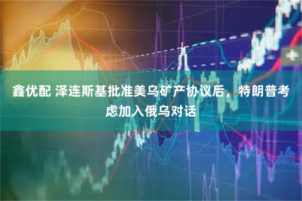 鑫优配 泽连斯基批准美乌矿产协议后，特朗普考虑加入俄乌对话