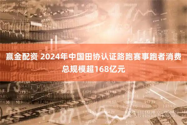 赢金配资 2024年中国田协认证路跑赛事跑者消费总规模超168亿元