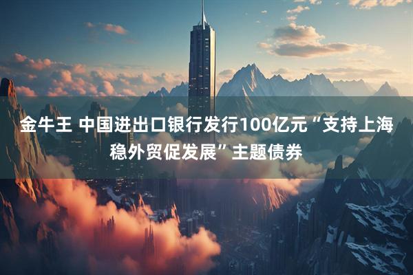 金牛王 中国进出口银行发行100亿元“支持上海稳外贸促发展”主题债券