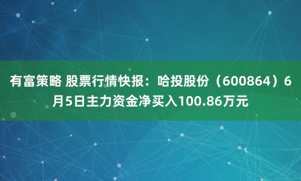 有富策略 股票行情快报：哈投股份（600864）6月5日主力资金净买入100.86万元