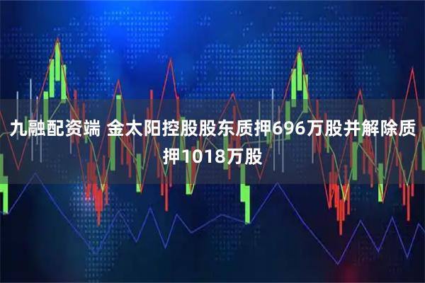 九融配资端 金太阳控股股东质押696万股并解除质押1018万股