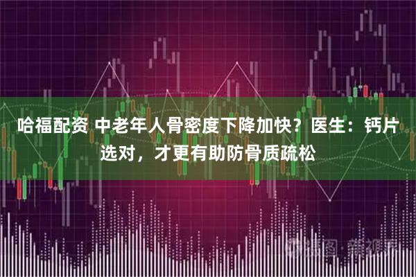 哈福配资 中老年人骨密度下降加快？医生：钙片选对，才更有助防骨质疏松