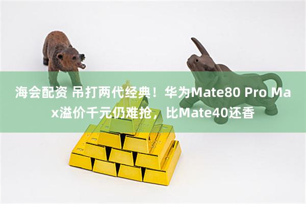 海会配资 吊打两代经典!华为Mate80 Pro Max溢价千元仍难抢,比Mate40还香