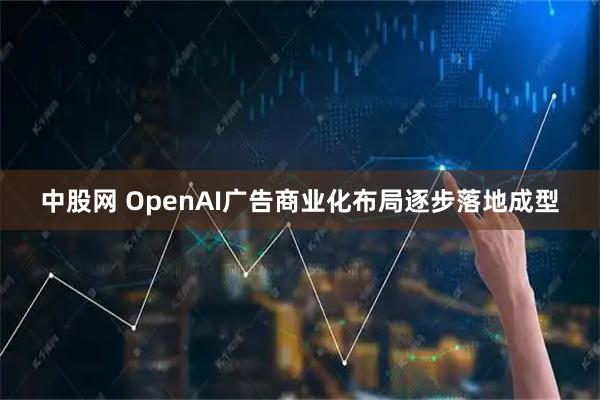 中股网 OpenAI广告商业化布局逐步落地成型