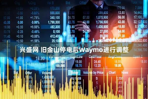 兴盛网 旧金山停电后Waymo进行调整