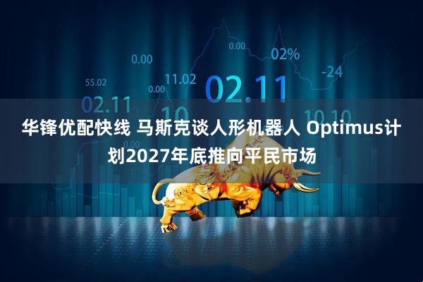 华锋优配快线 马斯克谈人形机器人 Optimus计划2027年底推向平民市场