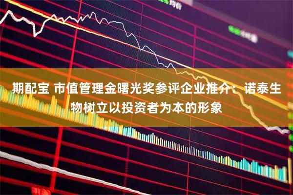 期配宝 市值管理金曙光奖参评企业推介：诺泰生物树立以投资者为本的形象