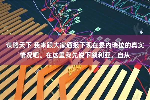 谋略天下 我来跟大家通报下现在委内瑞拉的真实情况吧。在这里我先说下叙利亚，自从