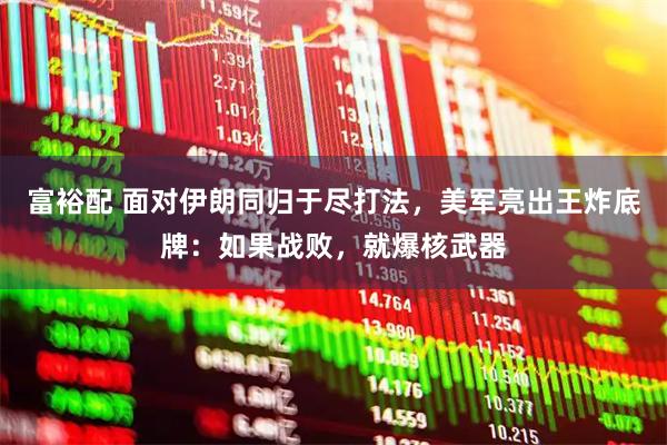 富裕配 面对伊朗同归于尽打法，美军亮出王炸底牌：如果战败，就爆核武器