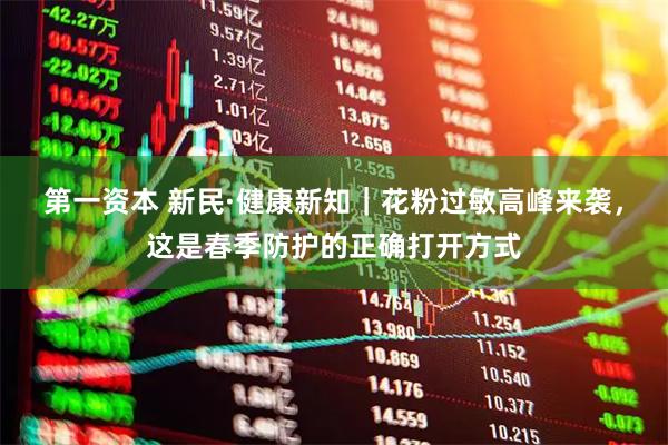第一资本 新民·健康新知｜花粉过敏高峰来袭，这是春季防护的正确打开方式