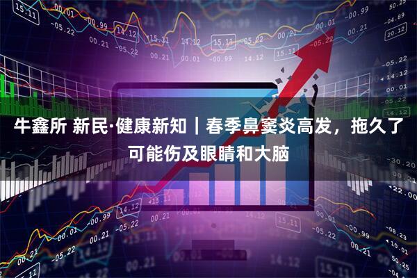 牛鑫所 新民·健康新知｜春季鼻窦炎高发，拖久了可能伤及眼睛和大脑