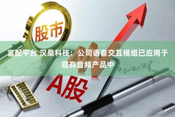 富配平台 汉桑科技：公司语音交互模组已应用于现有音频产品中